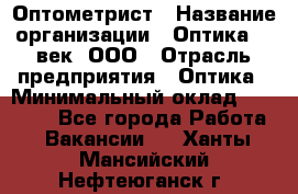 Оптометрист › Название организации ­ Оптика 21 век, ООО › Отрасль предприятия ­ Оптика › Минимальный оклад ­ 40 000 - Все города Работа » Вакансии   . Ханты-Мансийский,Нефтеюганск г.